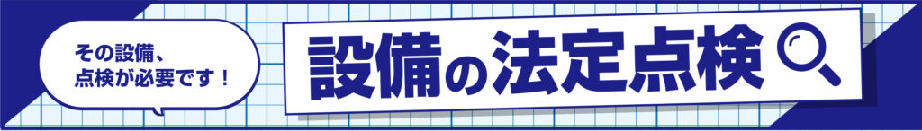 その設備、点検が必要です！設備の法定点検