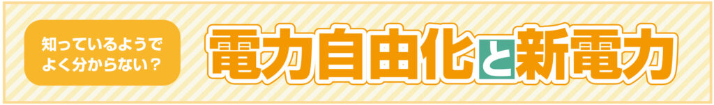 知っているようでよく分からない？電力自由化と新電力