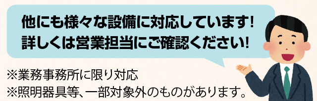 他にも様々な設備に対応しています！詳しくは営業担当にご確認ください！