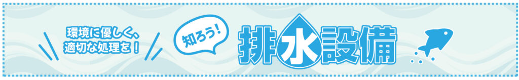 環境にやさしく、適切な処理を!知ろう!排水設備