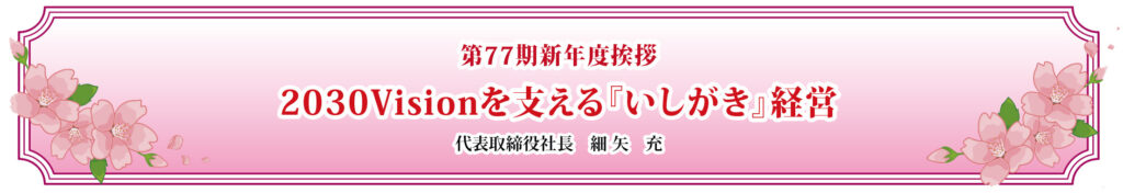 第77期新年度挨拶 2030Visionを支える『いしがき』経営 代表取締役社長　細 矢　充